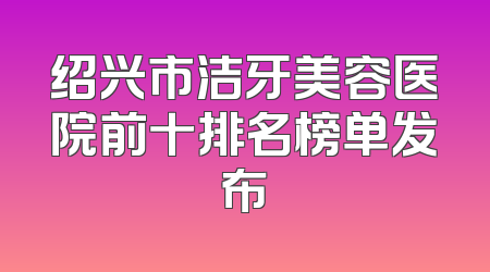 绍兴市洁牙美容医院前十排名榜单发布