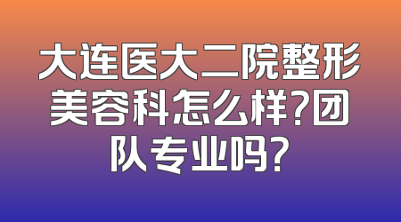 大连医大二院整形美容科怎么样？团队专业吗？