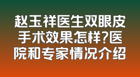 赵玉祥医生双眼皮手术效果怎样？医院和专家情况介绍