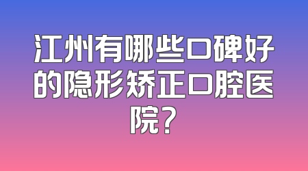江州有哪些口碑好的隐形矫正口腔医院？