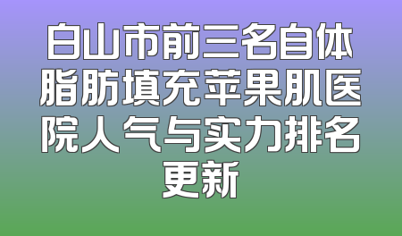 白山市前三名自体脂肪填充苹果肌医院人气与实力排名更新