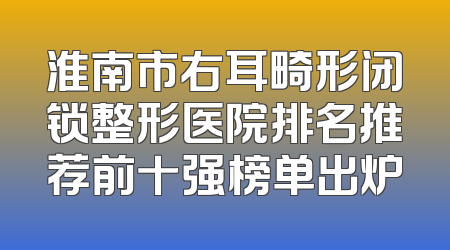 淮南市右耳畸形闭锁整形医院排名推荐前十强榜单出炉