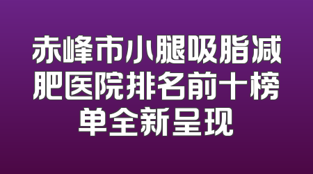赤峰市小腿吸脂减肥医院排名前十榜单全新呈现