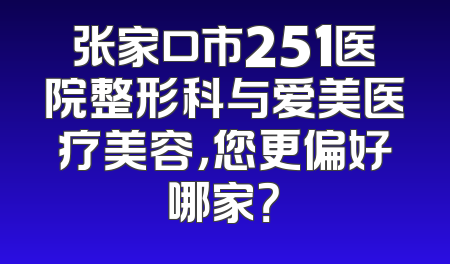 张家口市251医院整形科与爱美医疗美容，您更偏好哪家？