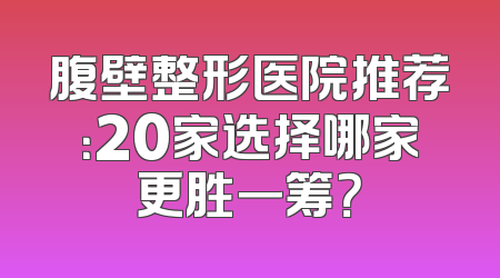 腹壁整形医院推荐：20家选择哪家更胜一筹？