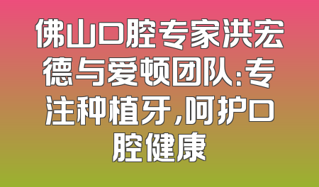 佛山口腔专家洪宏德与爱顿团队：专注种植牙，呵护口腔健康
