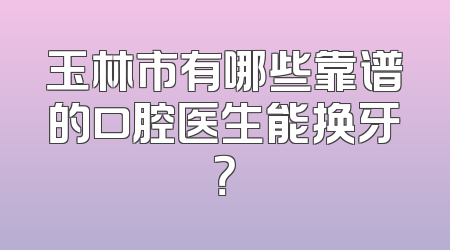 玉林市有哪些靠谱的口腔医生能换牙？