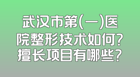 武汉市第（一）医院整形技术如何？擅长项目有哪些？