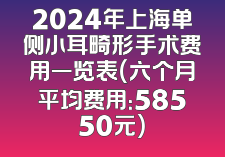 2024年上海单侧小耳畸形手术费用一览表（六个月平均费用：58550元）