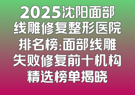 2025沈阳面部线雕修复整形医院排名榜：面部线雕失败修复前十机构精选榜单揭晓