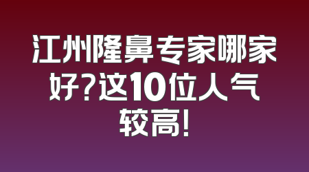江州隆鼻专家哪家好？这10位人气较高！