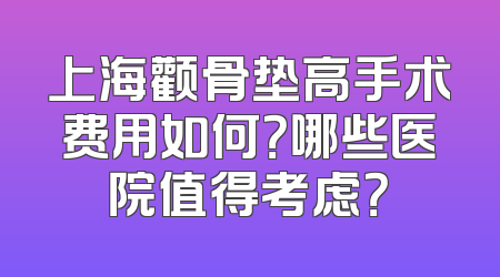 上海颧骨垫高手术费用如何？哪些医院值得考虑？