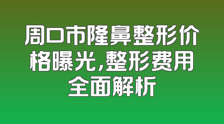 周口市隆鼻整形价格曝光，整形费用全面解析