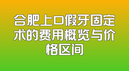 合肥上口假牙固定术的费用概览与价格区间