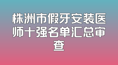 株洲市假牙安装医师十强名单汇总审查