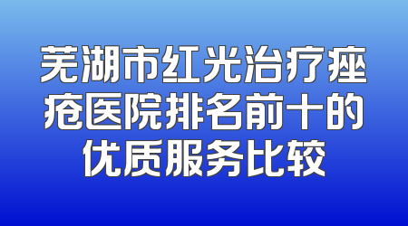 芜湖市红光治疗痤疮医院排名前十的优质服务比较