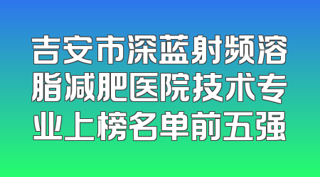 吉安市深蓝射频溶脂减肥医院技术专业上榜名单前五强