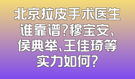北京拉皮手术医生谁靠谱？穆宝安、侯典举、王佳琦等实力如何？