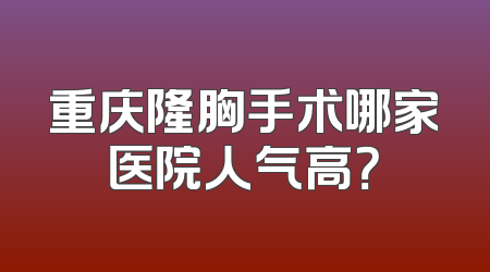 重庆隆胸手术哪家医院人气高？