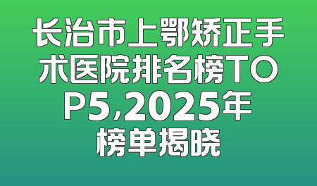 长治市上鄂矫正手术医院排名榜TOP5，2025年榜单揭晓
