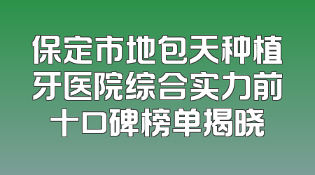 保定市地包天种植牙医院综合实力前十口碑榜单揭晓
