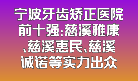 宁波牙齿矫正医院前十强：慈溪雅康、慈溪惠民、慈溪诚诺等实力出众