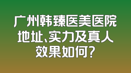 广州韩臻医美医院地址、实力及真人效果如何？