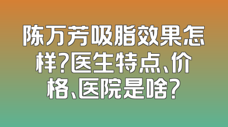 陈万芳吸脂效果怎样？医生特点、价格、医院是啥？