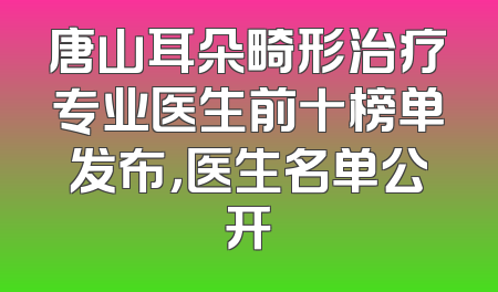 唐山耳朵畸形治疗专业医生前十榜单发布，医生名单公开