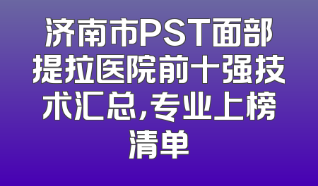 济南市PST面部提拉医院前十强技术汇总，专业上榜清单