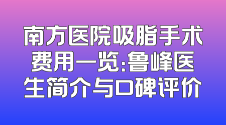 南方医院吸脂手术费用一览：鲁峰医生简介与口碑评价