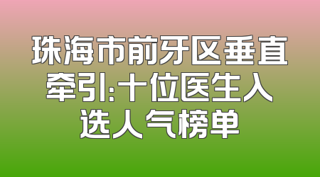 珠海市前牙区垂直牵引：十位医生入选人气榜单
