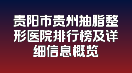 贵阳市贵州抽脂整形医院排行榜及详细信息概览