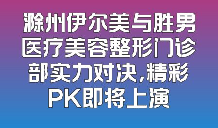 滁州伊尔美与胜男医疗美容整形门诊部实力对决，精彩PK即将上演