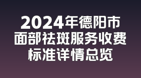 2024年德阳市面部祛斑服务收费标准详情总览