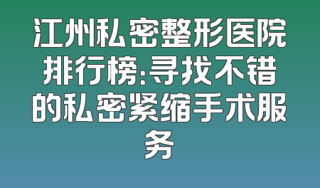 江州私密整形医院排行榜：寻找不错的私密紧缩手术服务