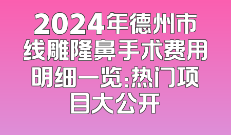 2024年德州市线雕隆鼻手术费用明细一览：热门项目大公开