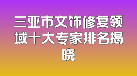 三亚市文饰修复领域十大专家排名揭晓