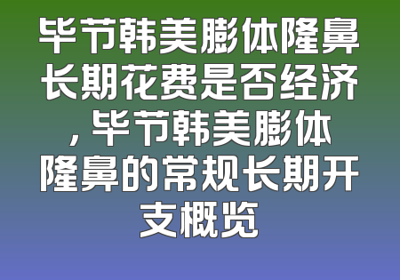 毕节韩美膨体隆鼻长期花费是否经济， 毕节韩美膨体隆鼻的常规长期开支概览