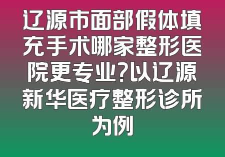 辽源市面部假体填充手术哪家整形医院更专业？以辽源新华医疗整形诊所为例