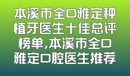 本溪市全口雅定种植牙医生十佳总评榜单，本溪市全口雅定口腔医生推荐