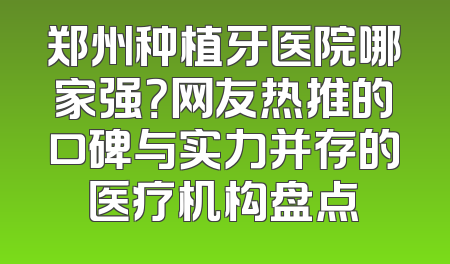 郑州种植牙医院哪家强？网友热推的口碑与实力并存的医疗机构盘点