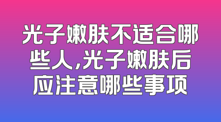 光子嫩肤不适合哪些人,光子嫩肤后应注意哪些事项