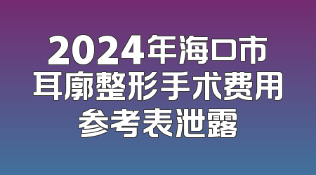 2024年海口市耳廓整形手术费用参考表泄露