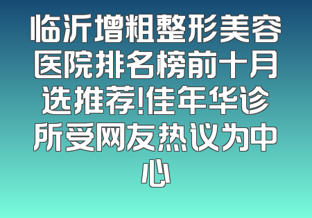 临沂增粗整形美容医院排名榜前十月选推荐！佳年华诊所受网友热议为中心