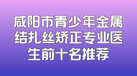 咸阳市青少年金属结扎丝矫正专业医生前十名推荐