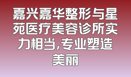 嘉兴嘉华整形与星苑医疗美容诊所实力相当，专业塑造美丽