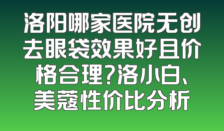 洛阳哪家医院无创去眼袋效果好且价格合理？洛小白、美蔻性价比分析