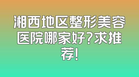 湘西地区整形美容医院哪家好？求推荐！