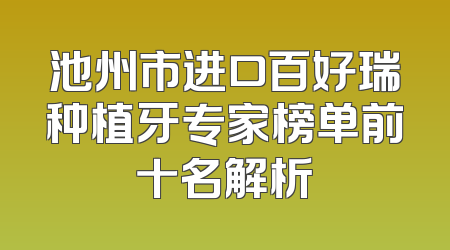池州市进口百好瑞种植牙专家榜单前十名解析